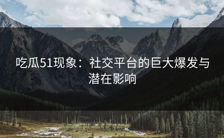 吃瓜51现象:社交平台的巨大爆发与潜在影响