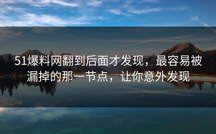 51爆料网翻到后面才发现，最容易被漏掉的那一节点，让你意外发现