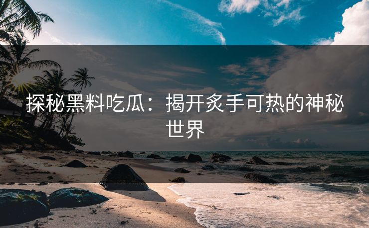 探秘黑料吃瓜：揭开炙手可热的神秘世界