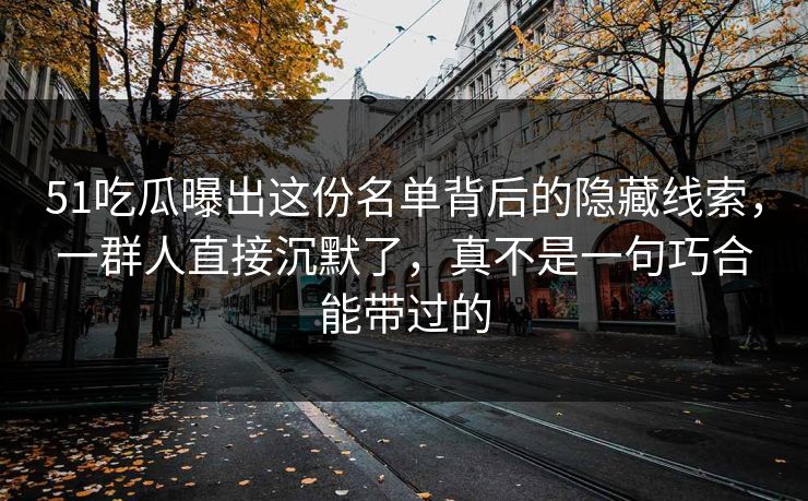 51吃瓜曝出这份名单背后的隐藏线索，一群人直接沉默了，真不是一句巧合能带过的