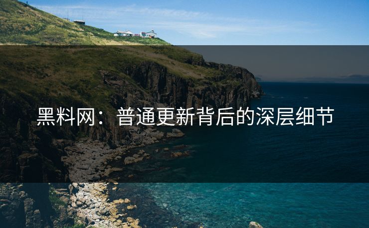 黑料网:普通更新背后的深层细节 黑料网:普通更新背后的深层细节