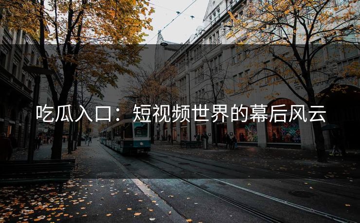 吃瓜入口：短视频世界的幕后风云