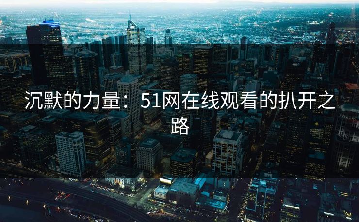 沉默的力量：51网在线观看的扒开之路