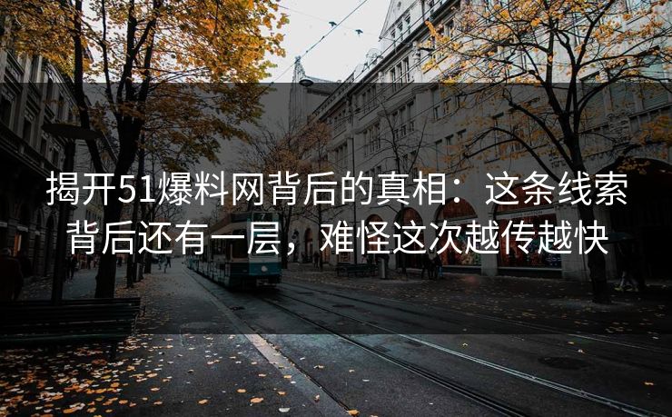 揭开51爆料网背后的真相：这条线索背后还有一层，难怪这次越传越快