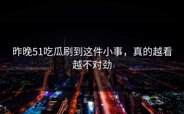 昨晚51吃瓜刷到这件小事，真的越看越不对劲