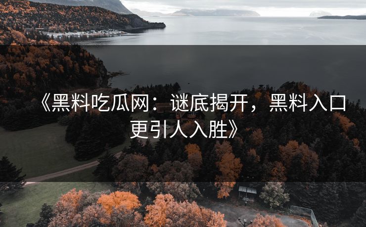 《黑料吃瓜网：谜底揭开，黑料入口更引人入胜》