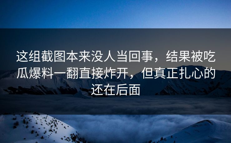 这组截图本来没人当回事，结果被吃瓜爆料一翻直接炸开，但真正扎心的还在后面