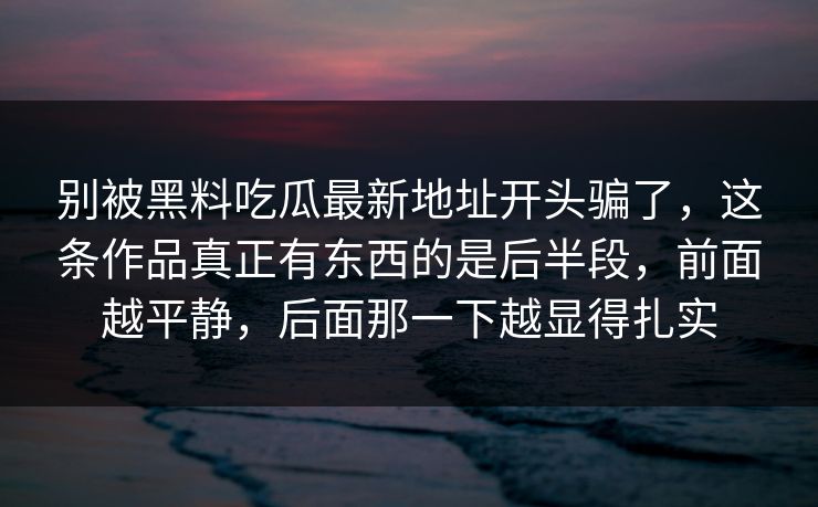 别被黑料吃瓜最新地址开头骗了，这条作品真正有东西的是后半段，前面越平静，后面那一下越显得扎实