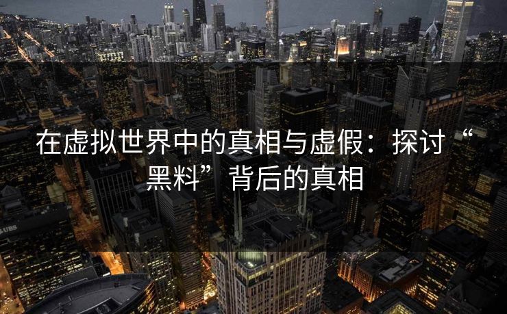 在虚拟世界中的真相与虚假:探讨“黑料”背后的真相 在虚拟世界中的真相与虚假:探讨“黑料”背后的真相