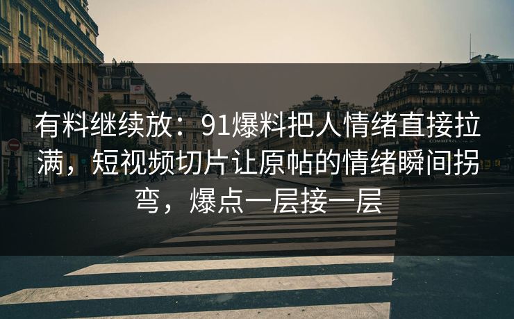 有料继续放:91爆料把人情绪直接拉满,短视频切片让原帖的情绪瞬间拐弯,爆点一层接一层